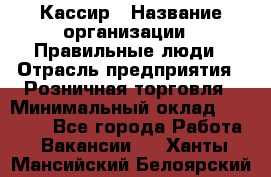 Кассир › Название организации ­ Правильные люди › Отрасль предприятия ­ Розничная торговля › Минимальный оклад ­ 30 000 - Все города Работа » Вакансии   . Ханты-Мансийский,Белоярский г.